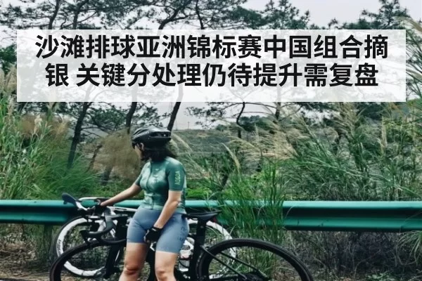 沙滩排球亚洲锦标赛中国组合摘银 关键分处理仍待提升需复盘