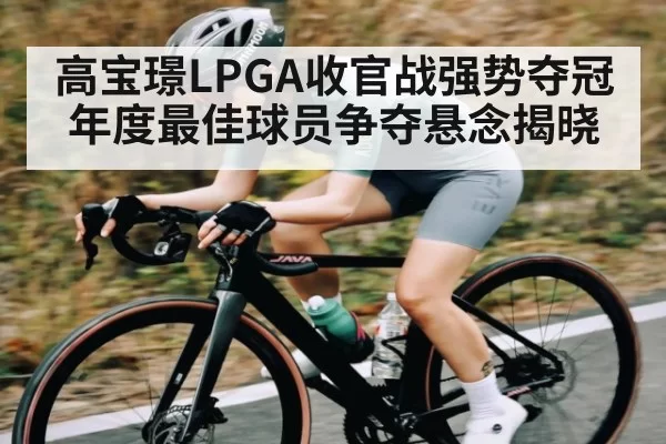 高宝璟LPGA收官战强势夺冠 年度最佳球员争夺悬念揭晓